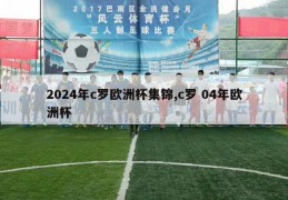 2024年c罗欧洲杯集锦,c罗 04年欧洲杯