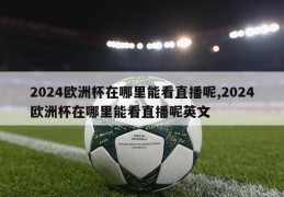 2024欧洲杯在哪里能看直播呢,2024欧洲杯在哪里能看直播呢英文