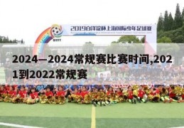 2024―2024常规赛比赛时间,2021到2022常规赛