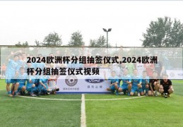 2024欧洲杯分组抽签仪式,2024欧洲杯分组抽签仪式视频