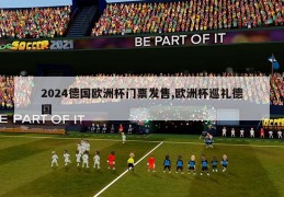 2024德国欧洲杯门票发售,欧洲杯巡礼德国