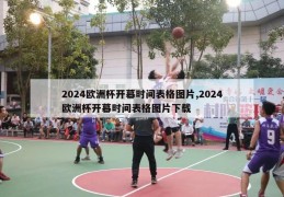 2024欧洲杯开幕时间表格图片,2024欧洲杯开幕时间表格图片下载