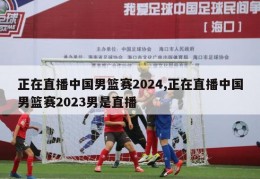 正在直播中国男篮赛2024,正在直播中国男篮赛2023男是直播