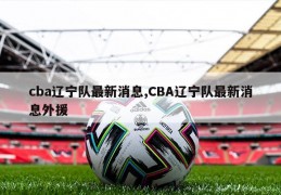 cba辽宁队最新消息,CBA辽宁队最新消息外援