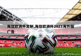 海信欧洲杯定制,海信欧洲杯2021海外版广告