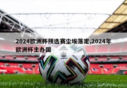 2024欧洲杯预选赛尘埃落定,2024年欧洲杯主办国