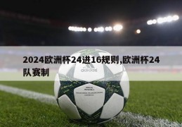 2024欧洲杯24进16规则,欧洲杯24队赛制