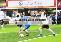 2024乒超联赛,2024乒超联赛在哪举办