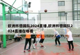 欧洲杯德国队2024直播,欧洲杯德国队2024直播在哪看