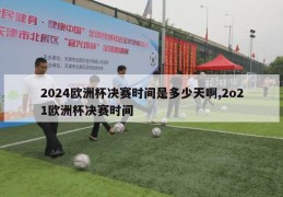 2024欧洲杯决赛时间是多少天啊,2o21欧洲杯决赛时间