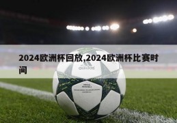 2024欧洲杯回放,2024欧洲杯比赛时间