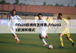 fifa20欧洲杯怎样弄,fifa2021欧洲杯模式