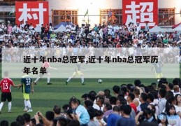 近十年nba总冠军,近十年nba总冠军历年名单