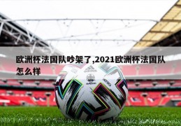 欧洲杯法国队吵架了,2021欧洲杯法国队怎么样