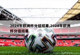 2024年欧洲杯分组结果,2024年欧洲杯分组结果