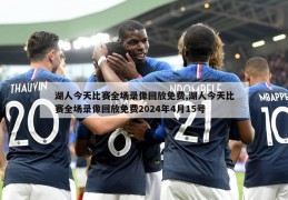 湖人今天比赛全场录像回放免费,湖人今天比赛全场录像回放免费2024年4月15号