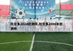 托尔多2024欧洲杯,托尔多2000年欧洲杯