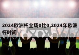 2024欧洲杯全场0比0,2024年欧洲杯时间