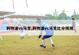 利物浦vs马竞,利物浦vs马竞比分预测