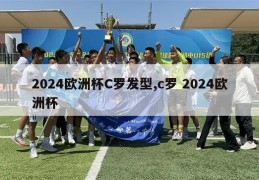 2024欧洲杯C罗发型,c罗 2024欧洲杯