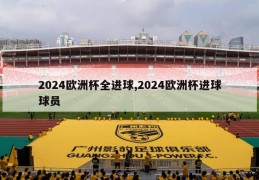 2024欧洲杯全进球,2024欧洲杯进球球员