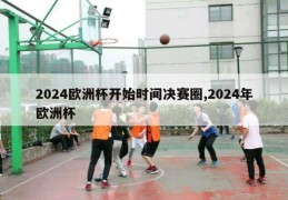 2024欧洲杯开始时间决赛圈,2024年欧洲杯