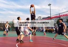 nba比赛时长约为多少,nba比赛时长约为多少小时