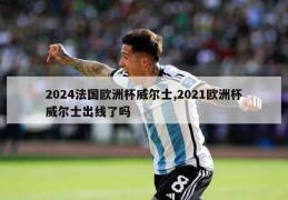 2024法国欧洲杯威尔士,2021欧洲杯威尔士出线了吗