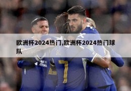 欧洲杯2024热门,欧洲杯2024热门球队