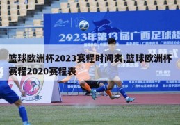 篮球欧洲杯2023赛程时间表,篮球欧洲杯赛程2020赛程表