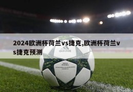 2024欧洲杯荷兰vs捷克,欧洲杯荷兰vs捷克预测