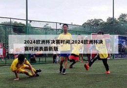 2024欧洲杯决赛时间,2024欧洲杯决赛时间表最新版