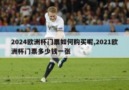 2024欧洲杯门票如何购买呢,2021欧洲杯门票多少钱一张