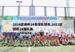 2024欧洲杯24支球队球衣,2021欧洲杯24强队徽