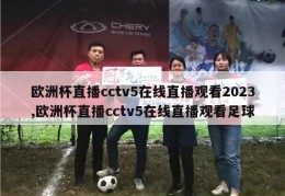 欧洲杯直播cctv5在线直播观看2023,欧洲杯直播cctv5在线直播观看足球