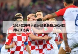 2024欧洲杯小组分组表最新,2024欧洲杯预选赛