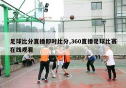 足球比分直播即时比分,360直播足球比赛在线观看