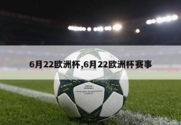 6月22欧洲杯,6月22欧洲杯赛事