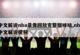 中文解说nba录像回放完整版咪咕,nba中文解说视频