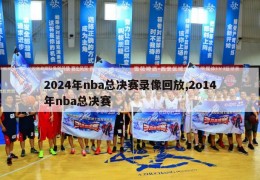 2024年nba总决赛录像回放,2o14年nba总决赛