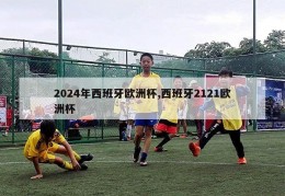 2024年西班牙欧洲杯,西班牙2121欧洲杯