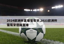 2024欧洲杯直播葡萄牙,2021欧洲杯葡萄牙德国直播