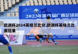 欧洲杯2024英格兰比分,欧洲杯英格兰比赛结果