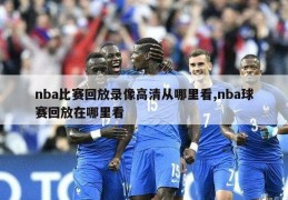 nba比赛回放录像高清从哪里看,nba球赛回放在哪里看