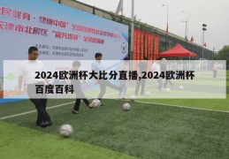 2024欧洲杯大比分直播,2024欧洲杯百度百科