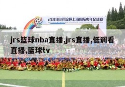 jrs篮球nba直播,jrs直播,低调看直播,篮球tv