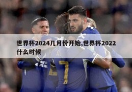 世界杯2024几月份开始,世界杯2022什么时候