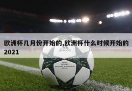 欧洲杯几月份开始的,欧洲杯什么时候开始的2021