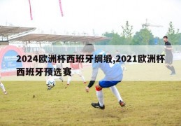 2024欧洲杯西班牙绸缎,2021欧洲杯西班牙预选赛