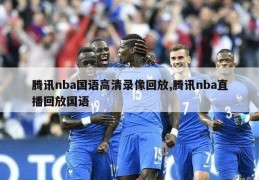 腾讯nba国语高清录像回放,腾讯nba直播回放国语